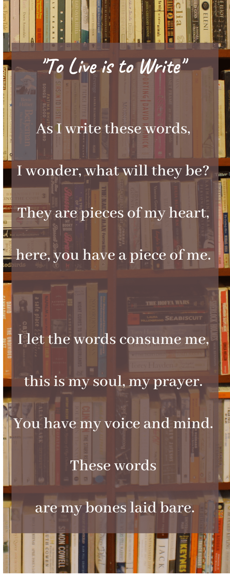 As I write these words, I wonder, what will they be_ They are pieces of my heart, Here, you have a piece of me. I let the words consume me, This is my soul, my prayer. You have my mind and my voice. These words are